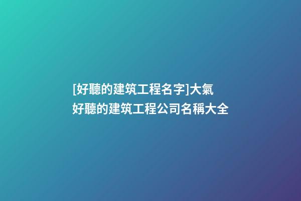 [好聽的建筑工程名字]大氣好聽的建筑工程公司名稱大全-第1張-公司起名-玄機(jī)派